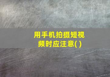 用手机拍摄短视频时应注意( )